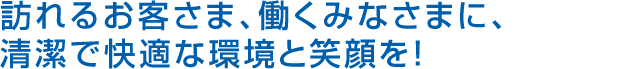 訪れるお客さま、働くみなさまに、清潔で快適な環境と笑顔を!